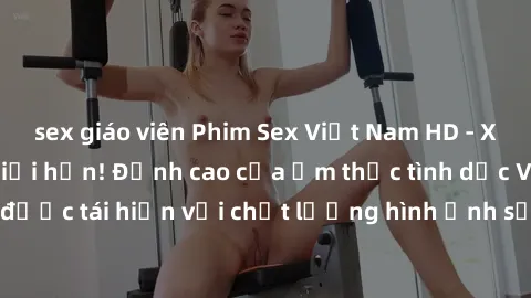 sex giáo viên Phim Sex Việt Nam HD - Xem ngay và không giới hạn! Đỉnh cao của ẩm thực tình dục Việt Nam được tái hiện với chất lượng hình ảnh sắc nét. Hãy thưởng thức ngay!