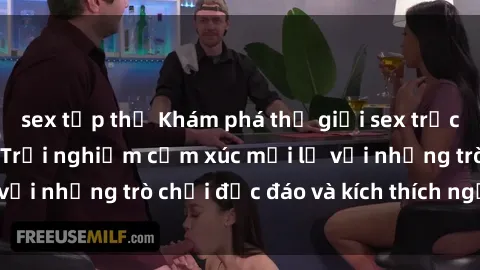 sex tập thể Khám phá thế giới sex trực tuyến: Hơn tuổi? Trải nghiệm cảm xúc mới lạ với những trò chơi độc đáo và kích thích người lớn
