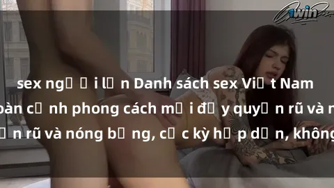 sex người lớn Danh sách sex Việt Nam không che - Ảnh toàn cảnh phong cách mới đầy quyến rũ và nóng bỏng, cực kỳ hấp dẫn, không thể bỏ qua!