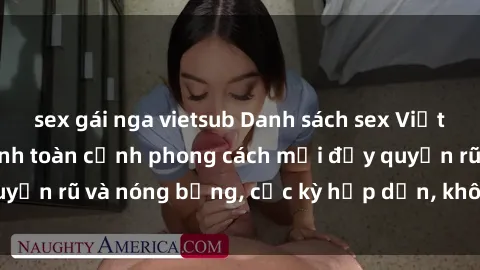 sex gái nga vietsub Danh sách sex Việt Nam không che - Ảnh toàn cảnh phong cách mới đầy quyến rũ và nóng bỏng, cực kỳ hấp dẫn, không thể bỏ qua!
