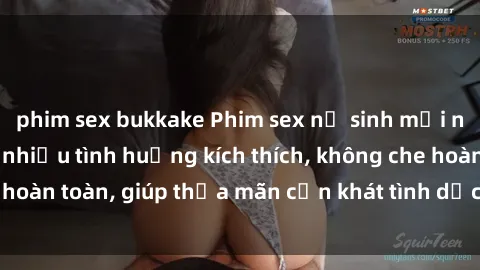 phim sex bukkake Phim sex nữ sinh mới nhất: Trải nghiệm nhiều tình huống kích thích, không che hoàn toàn, giúp thỏa mãn cơn khát tình dục của các bạn trẻ