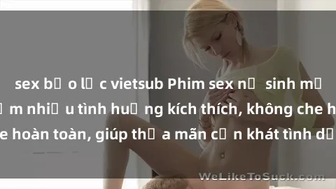 sex bạo lực vietsub Phim sex nữ sinh mới nhất: Trải nghiệm nhiều tình huống kích thích, không che hoàn toàn, giúp thỏa mãn cơn khát tình dục của các bạn trẻ