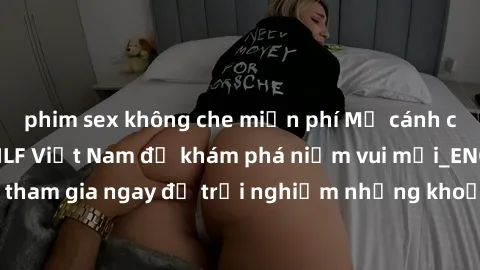 phim sex không che miễn phí Mở cánh cửa thế giới sex MILF Việt Nam để khám phá niềm vui mới_ENCODE_. Hãy tham gia ngay để trải nghiệm những khoảnh khắc đầy kích thích và đam mê.
