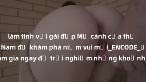 làm tình với gái đẹp Mở cánh cửa thế giới sex MILF Việt Nam để khám phá niềm vui mới_ENCODE_. Hãy tham gia ngay để trải nghiệm những khoảnh khắc đầy kích thích và đam mê.
