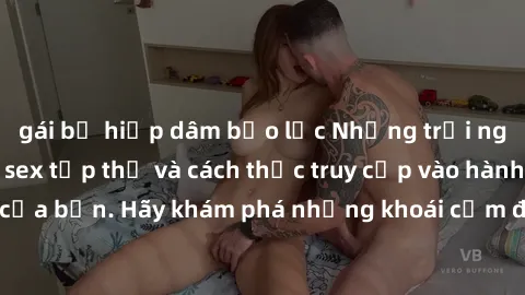 gái bị hiếp dâm bạo lực Những trải nghiệm mới lạ với sex tập thể và cách thức truy cập vào hành lang đam mê của bạn. Hãy khám phá những khoái cảm đầy kích thích với tập thể hấp dẫn!