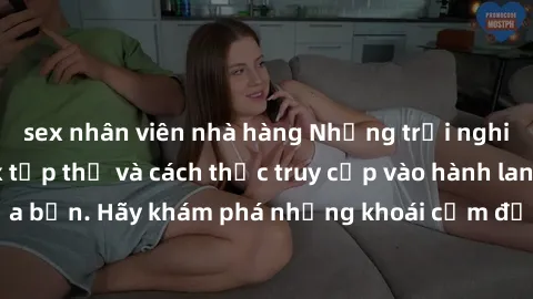 sex nhân viên nhà hàng Những trải nghiệm mới lạ với sex tập thể và cách thức truy cập vào hành lang đam mê của bạn. Hãy khám phá những khoái cảm đầy kích thích với tập thể hấp dẫn!