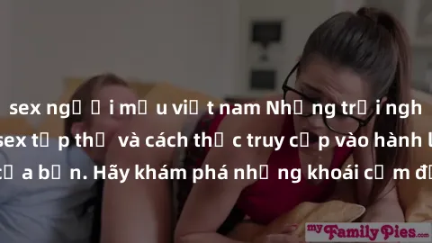 sex người mẫu việt nam Những trải nghiệm mới lạ với sex tập thể và cách thức truy cập vào hành lang đam mê của bạn. Hãy khám phá những khoái cảm đầy kích thích với tập thể hấp dẫn!