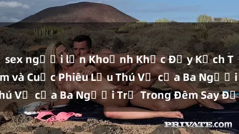 sex người lớn Khoảnh Khắc Đầy Kịch Tính: Sex  Việt Nam và Cuộc Phiêu Lưu Thú Vị của Ba Người Trẻ Trong Đêm Say Đắm