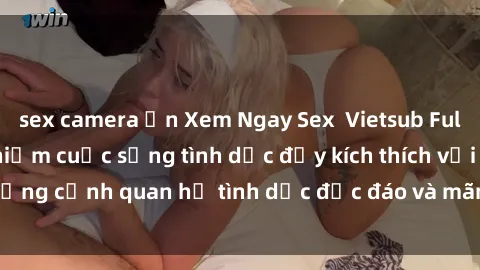 sex camera ẩn Xem Ngay Sex  Vietsub Full HD - Cùng trải nghiệm cuộc sống tình dục đầy kích thích với những cảnh quan hệ tình dục độc đáo và mãnh liệt trong bộ phim này!