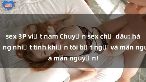 sex 3P việt nam Chuyện sex chị dâu: hành động nhiệt tình khiến tôi bất ngờ và mãn nguyện!