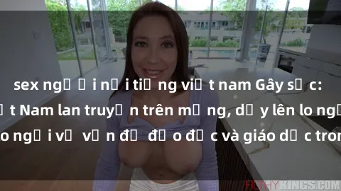 sex người nổi tiếng việt nam Gây sốc: Clip sex mẹ con Việt Nam lan truyền trên mạng, dấy lên lo ngại về vấn đề đạo đức và giáo dục trong xã hội hiện nay.