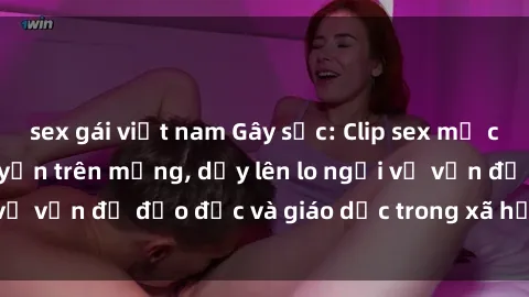 sex gái việt nam Gây sốc: Clip sex mẹ con Việt Nam lan truyền trên mạng, dấy lên lo ngại về vấn đề đạo đức và giáo dục trong xã hội hiện nay.