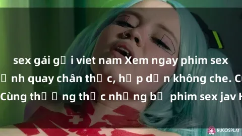 sex gái gọi viet nam Xem ngay phim sex jav HD với những cảnh quay chân thực, hấp dẫn không che. Cùng thưởng thức những bộ phim sex jav HD hot nhất hiện nay!