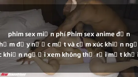 phim sex miễn phí Phim sex anime đỉnh cao: Những tác phẩm đầy nước mắt và cảm xúc khiến người xem không thể rời mắt khỏi màn hình