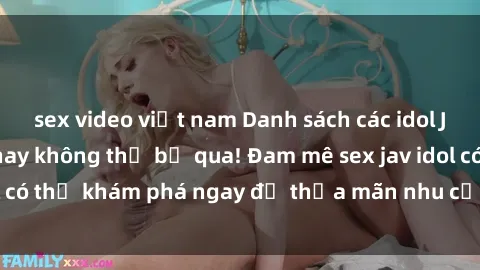 sex video việt nam Danh sách các idol JAV hot nhất hiện nay không thể bỏ qua! Đam mê sex jav idol có thể khám phá ngay để thỏa mãn nhu cầu giải trí của mình!